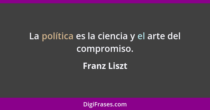 La política es la ciencia y el arte del compromiso.... - Franz Liszt