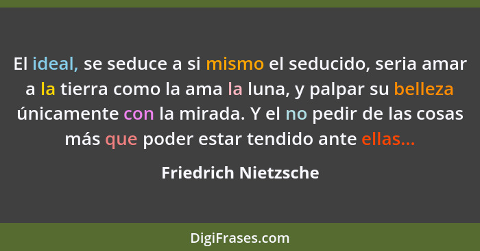 El ideal, se seduce a si mismo el seducido, seria amar a la tierra como la ama la luna, y palpar su belleza únicamente con la mi... - Friedrich Nietzsche