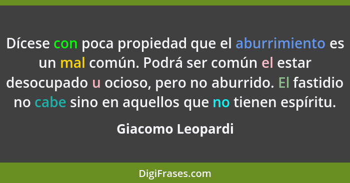 Dícese con poca propiedad que el aburrimiento es un mal común. Podrá ser común el estar desocupado u ocioso, pero no aburrido. El f... - Giacomo Leopardi