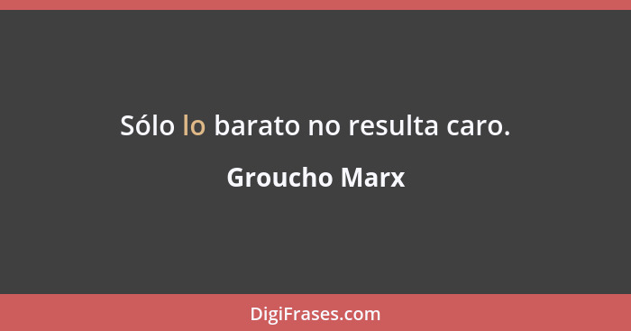 Sólo lo barato no resulta caro.... - Groucho Marx