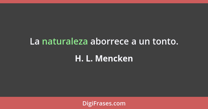 La naturaleza aborrece a un tonto.... - H. L. Mencken