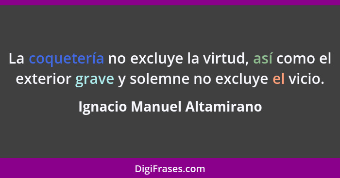 La coquetería no excluye la virtud, así como el exterior grave y solemne no excluye el vicio.... - Ignacio Manuel Altamirano