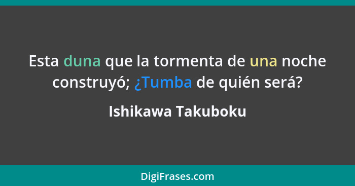 Esta duna que la tormenta de una noche construyó; ¿Tumba de quién será?... - Ishikawa Takuboku