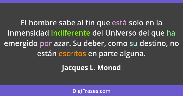 El hombre sabe al fin que está solo en la inmensidad indiferente del Universo del que ha emergido por azar. Su deber, como su desti... - Jacques L. Monod