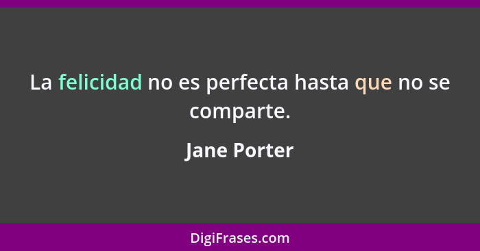 La felicidad no es perfecta hasta que no se comparte.... - Jane Porter