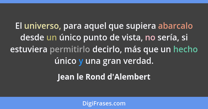 El universo, para aquel que supiera abarcalo desde un único punto de vista, no sería, si estuviera permitirlo decirlo, m... - Jean le Rond d'Alembert