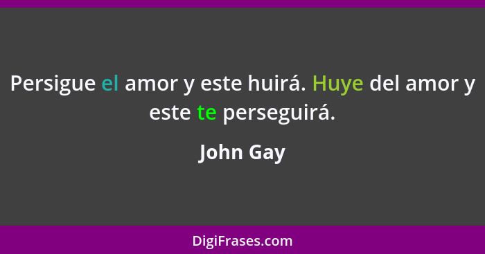 Persigue el amor y este huirá. Huye del amor y este te perseguirá.... - John Gay