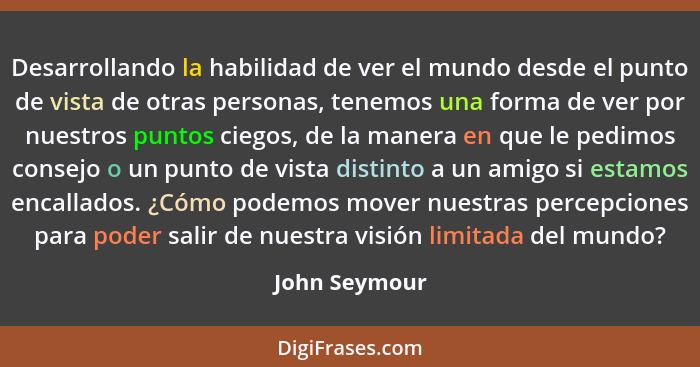 Desarrollando la habilidad de ver el mundo desde el punto de vista de otras personas, tenemos una forma de ver por nuestros puntos cieg... - John Seymour