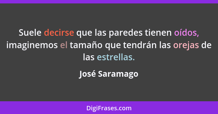 Suele decirse que las paredes tienen oídos, imaginemos el tamaño que tendrán las orejas de las estrellas.... - José Saramago