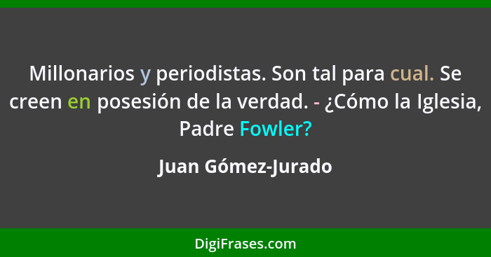 Millonarios y periodistas. Son tal para cual. Se creen en posesión de la verdad. - ¿Cómo la Iglesia, Padre Fowler?... - Juan Gómez-Jurado