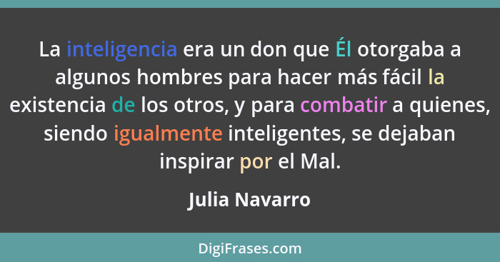 La inteligencia era un don que Él otorgaba a algunos hombres para hacer más fácil la existencia de los otros, y para combatir a quiene... - Julia Navarro