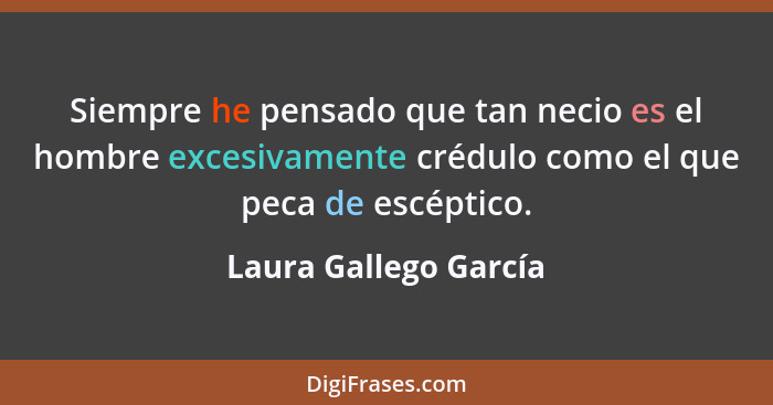 Siempre he pensado que tan necio es el hombre excesivamente crédulo como el que peca de escéptico.... - Laura Gallego García