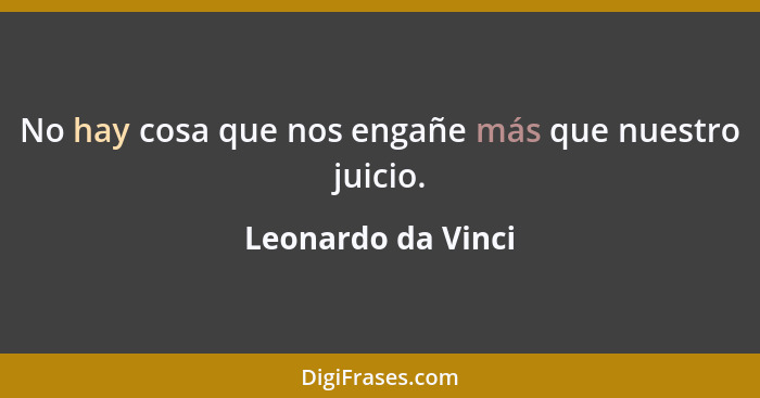 No hay cosa que nos engañe más que nuestro juicio.... - Leonardo da Vinci