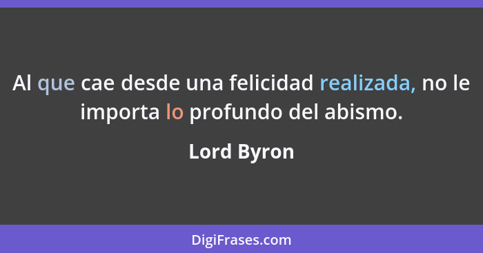 Al que cae desde una felicidad realizada, no le importa lo profundo del abismo.... - Lord Byron