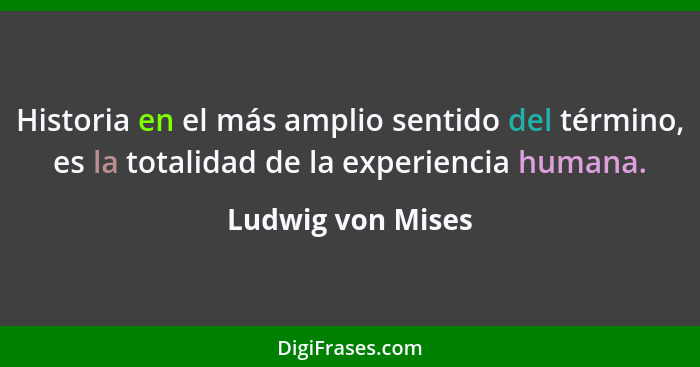 Historia en el más amplio sentido del término, es la totalidad de la experiencia humana.... - Ludwig von Mises