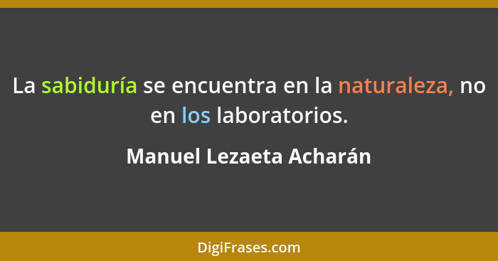 La sabiduría se encuentra en la naturaleza, no en los laboratorios.... - Manuel Lezaeta Acharán