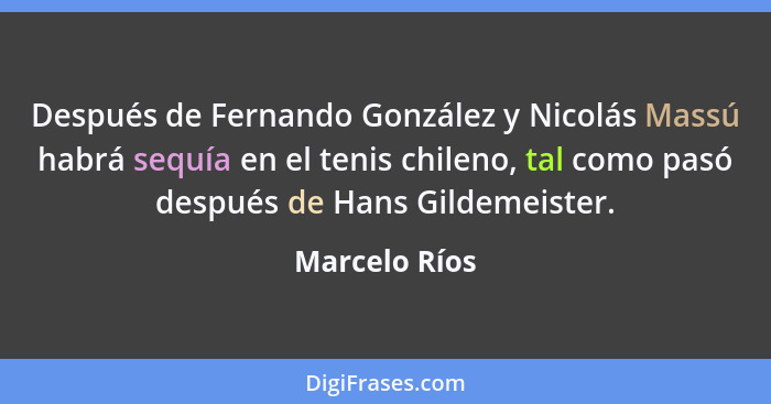 Después de Fernando González y Nicolás Massú habrá sequía en el tenis chileno, tal como pasó después de Hans Gildemeister.... - Marcelo Ríos