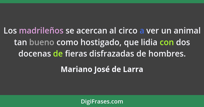 Los madrileños se acercan al circo a ver un animal tan bueno como hostigado, que lidia con dos docenas de fieras disfrazadas d... - Mariano José de Larra