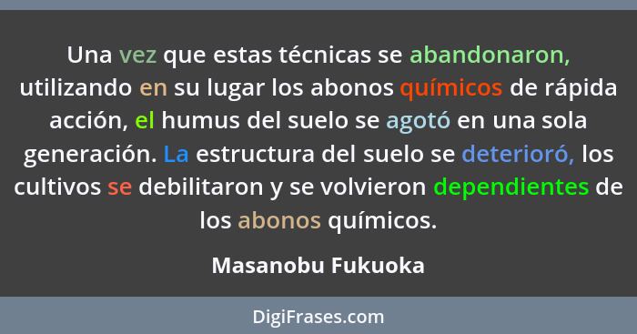 Una vez que estas técnicas se abandonaron, utilizando en su lugar los abonos químicos de rápida acción, el humus del suelo se agotó... - Masanobu Fukuoka