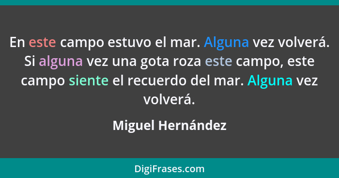 En este campo estuvo el mar. Alguna vez volverá. Si alguna vez una gota roza este campo, este campo siente el recuerdo del mar. Alg... - Miguel Hernández