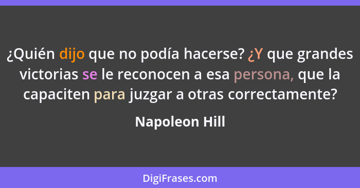 ¿Quién dijo que no podía hacerse? ¿Y que grandes victorias se le reconocen a esa persona, que la capaciten para juzgar a otras correct... - Napoleon Hill