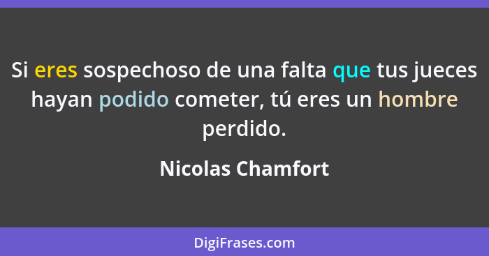 Si eres sospechoso de una falta que tus jueces hayan podido cometer, tú eres un hombre perdido.... - Nicolas Chamfort