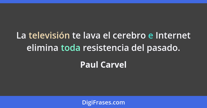 La televisión te lava el cerebro e Internet elimina toda resistencia del pasado.... - Paul Carvel