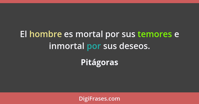 El hombre es mortal por sus temores e inmortal por sus deseos.... - Pitágoras