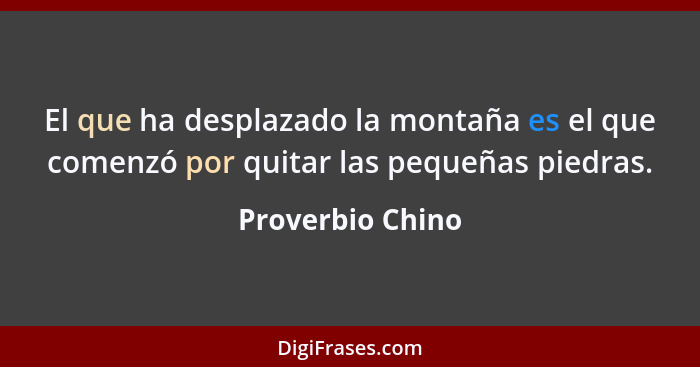 El que ha desplazado la montaña es el que comenzó por quitar las pequeñas piedras.... - Proverbio Chino