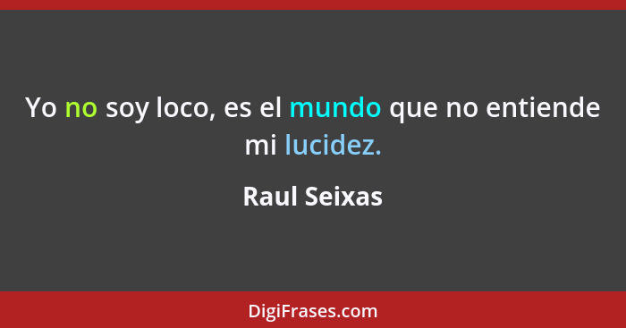 Yo no soy loco, es el mundo que no entiende mi lucidez.... - Raul Seixas