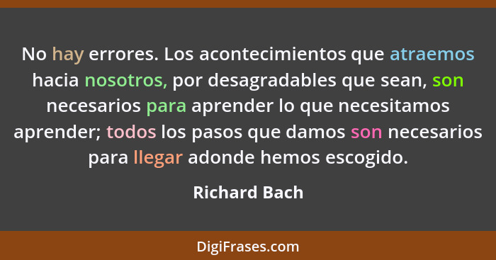 No hay errores. Los acontecimientos que atraemos hacia nosotros, por desagradables que sean, son necesarios para aprender lo que necesi... - Richard Bach