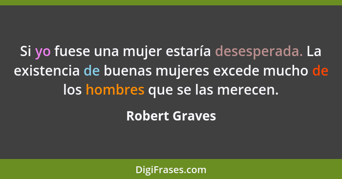 Si yo fuese una mujer estaría desesperada. La existencia de buenas mujeres excede mucho de los hombres que se las merecen.... - Robert Graves