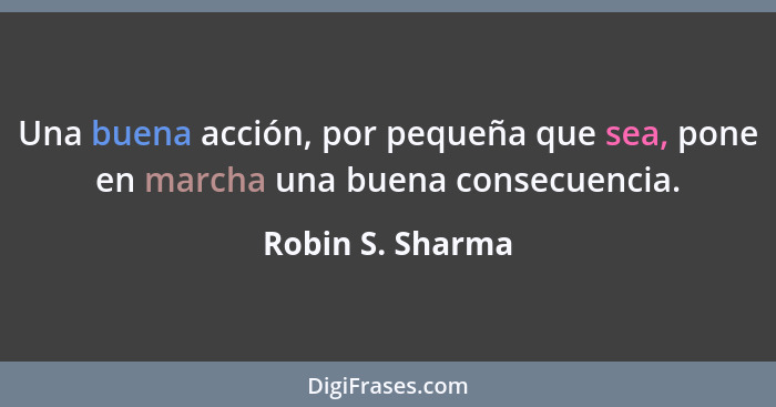 Una buena acción, por pequeña que sea, pone en marcha una buena consecuencia.... - Robin S. Sharma