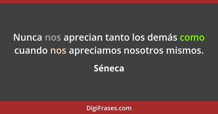 Nunca nos aprecian tanto los demás como cuando nos apreciamos nosotros mismos.... - Séneca