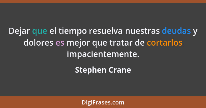 Dejar que el tiempo resuelva nuestras deudas y dolores es mejor que tratar de cortarlos impacientemente.... - Stephen Crane