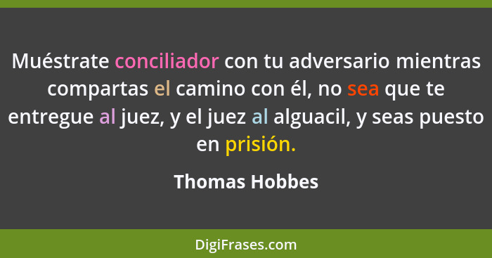 Muéstrate conciliador con tu adversario mientras compartas el camino con él, no sea que te entregue al juez, y el juez al alguacil, y... - Thomas Hobbes