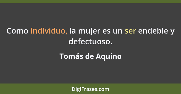 Como individuo, la mujer es un ser endeble y defectuoso.... - Tomás de Aquino