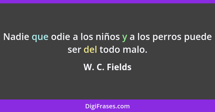 Nadie que odie a los niños y a los perros puede ser del todo malo.... - W. C. Fields