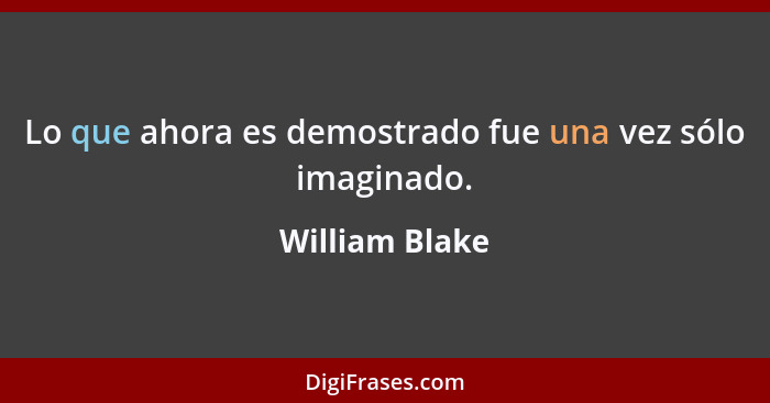 Lo que ahora es demostrado fue una vez sólo imaginado.... - William Blake