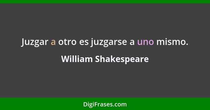 Juzgar a otro es juzgarse a uno mismo.... - William Shakespeare