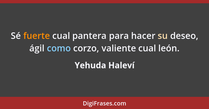 Sé fuerte cual pantera para hacer su deseo, ágil como corzo, valiente cual león.... - Yehuda Haleví