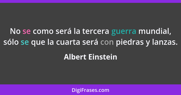 No se como será la tercera guerra mundial, sólo se que la cuarta será con piedras y lanzas.... - Albert Einstein