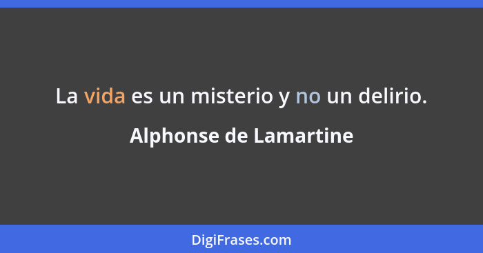 La vida es un misterio y no un delirio.... - Alphonse de Lamartine