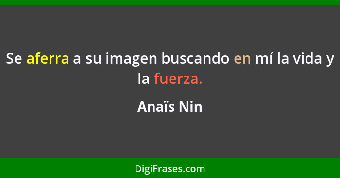 Se aferra a su imagen buscando en mí la vida y la fuerza.... - Anaïs Nin