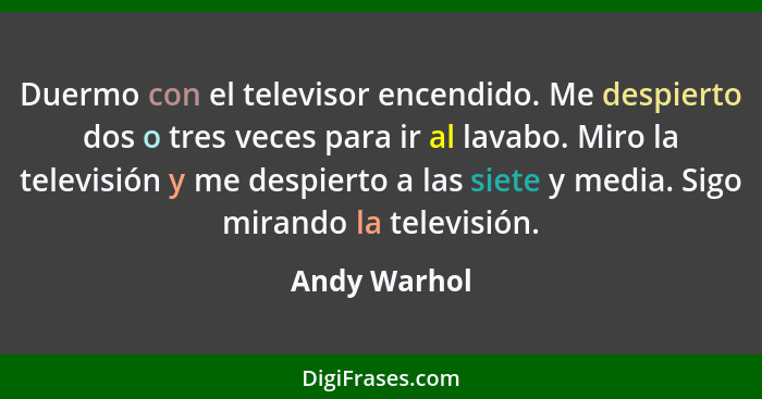 Duermo con el televisor encendido. Me despierto dos o tres veces para ir al lavabo. Miro la televisión y me despierto a las siete y medi... - Andy Warhol