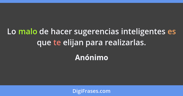 Lo malo de hacer sugerencias inteligentes es que te elijan para realizarlas.... - Anónimo