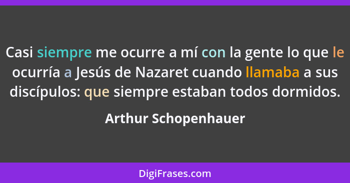 Casi siempre me ocurre a mí con la gente lo que le ocurría a Jesús de Nazaret cuando llamaba a sus discípulos: que siempre estab... - Arthur Schopenhauer