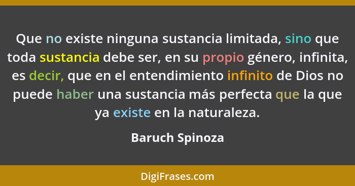 Que no existe ninguna sustancia limitada, sino que toda sustancia debe ser, en su propio género, infinita, es decir, que en el entend... - Baruch Spinoza