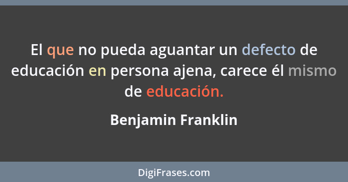 El que no pueda aguantar un defecto de educación en persona ajena, carece él mismo de educación.... - Benjamin Franklin
