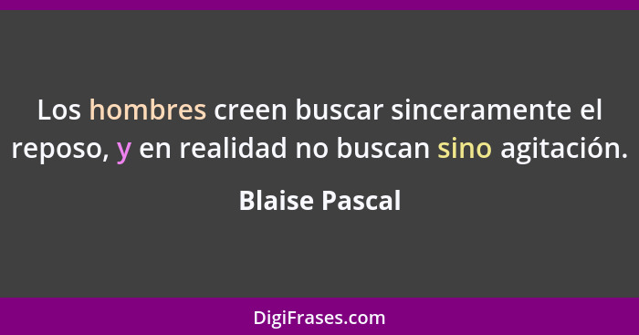 Los hombres creen buscar sinceramente el reposo, y en realidad no buscan sino agitación.... - Blaise Pascal